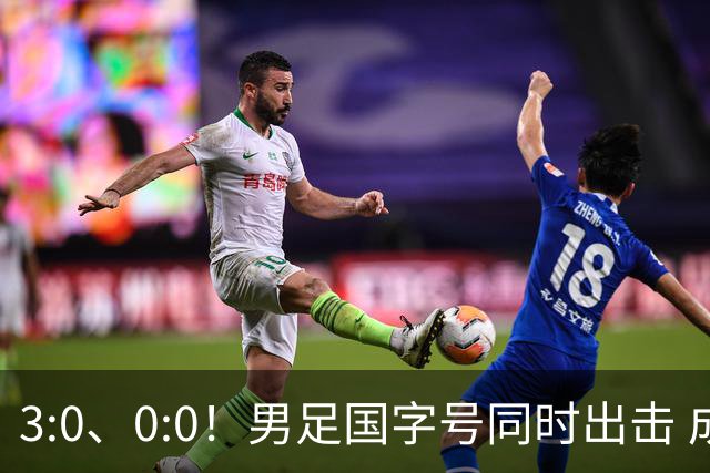 3:0、0:0！男足国字号同时出击 成年男足战平泰国 U23大胜塔吉克！